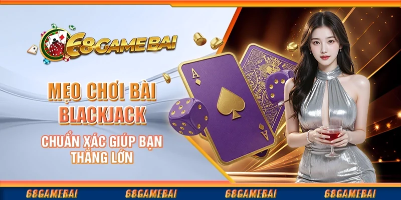 Mẹo Chơi Bài Blackjack Chuẩn Xác Giúp Bạn Thắng Lớn